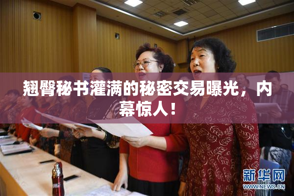 翘臀秘书灌满的秘密交易曝光，内幕惊人！