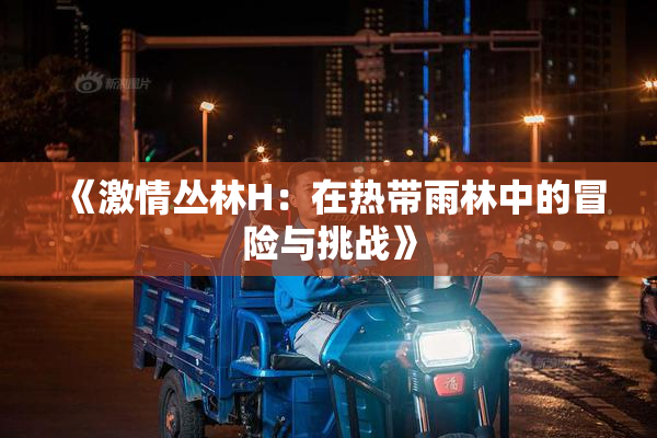 《激情丛林H：在热带雨林中的冒险与挑战》