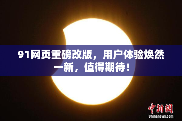 91网页重磅改版，用户体验焕然一新，值得期待！