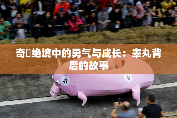 奇犽绝境中的勇气与成长：睾丸背后的故事