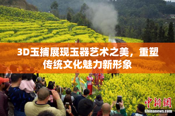 3D玉捕展现玉器艺术之美，重塑传统文化魅力新形象
