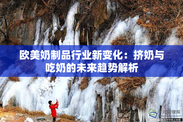欧美奶制品行业新变化：挤奶与吃奶的未来趋势解析