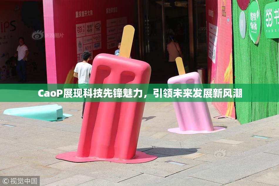 CaoP展现科技先锋魅力，引领未来发展新风潮