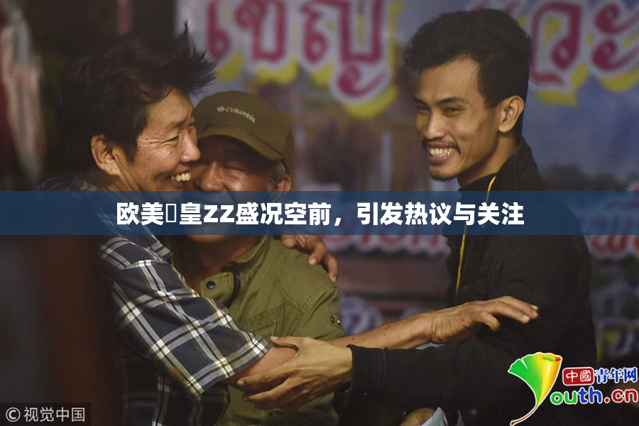 欧美嘼皇ZZ盛况空前，引发热议与关注