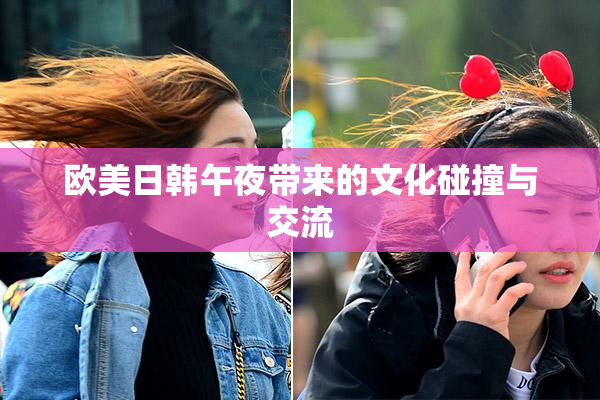 欧美日韩午夜带来的文化碰撞与交流