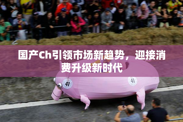 国产Ch引领市场新趋势，迎接消费升级新时代