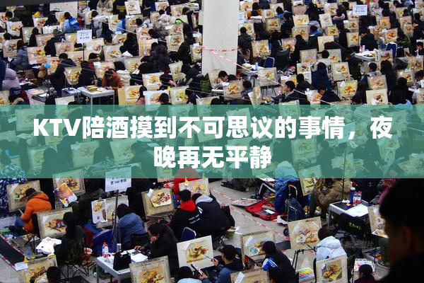 KTV陪酒摸到不可思议的事情，夜晚再无平静