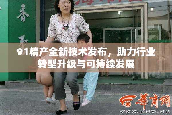 91精产全新技术发布，助力行业转型升级与可持续发展