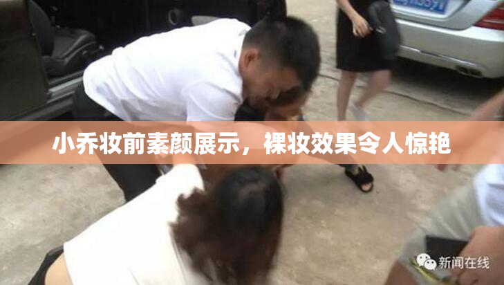 小乔妆前素颜展示，裸妆效果令人惊艳