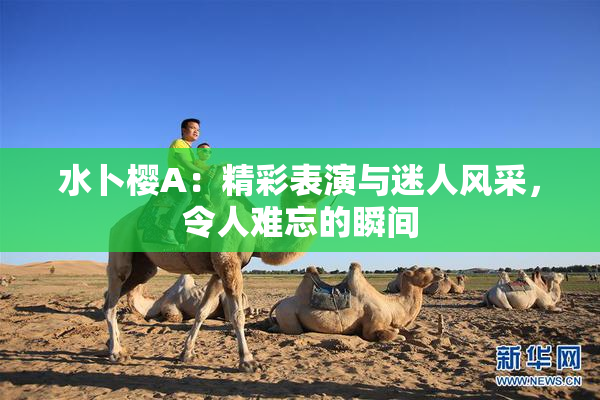 水卜樱A：精彩表演与迷人风采，令人难忘的瞬间