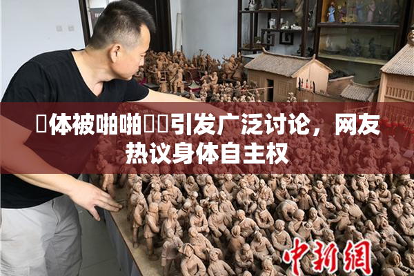 祼体被啪啪❌‌引发广泛讨论，网友热议身体自主权