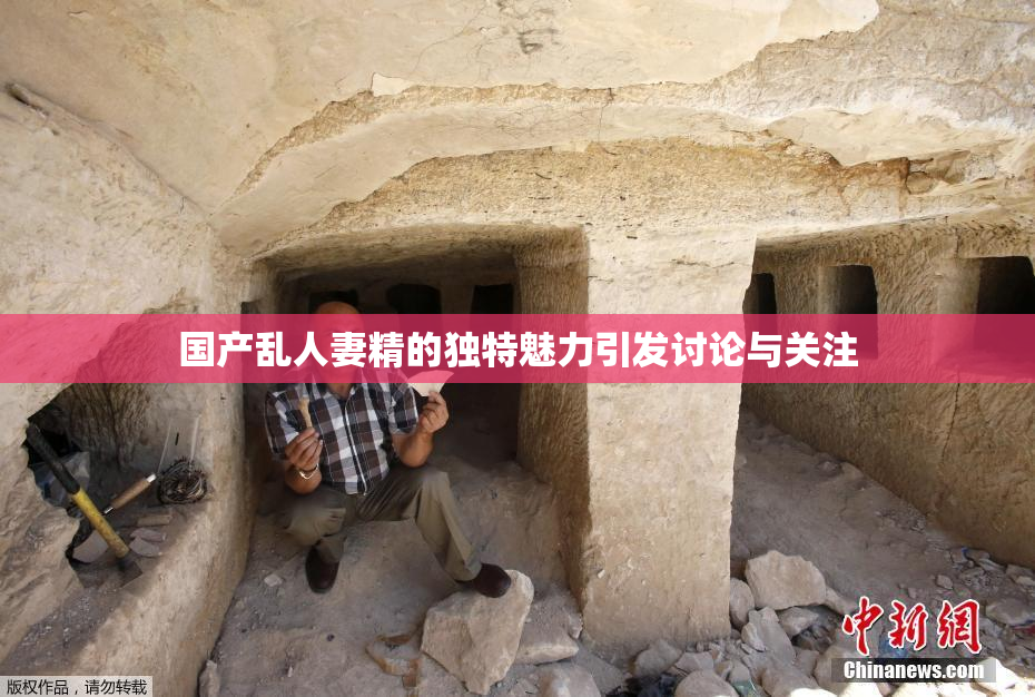 国产乱人妻精的独特魅力引发讨论与关注