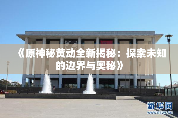 《原神秘黄动全新揭秘：探索未知的边界与奥秘》