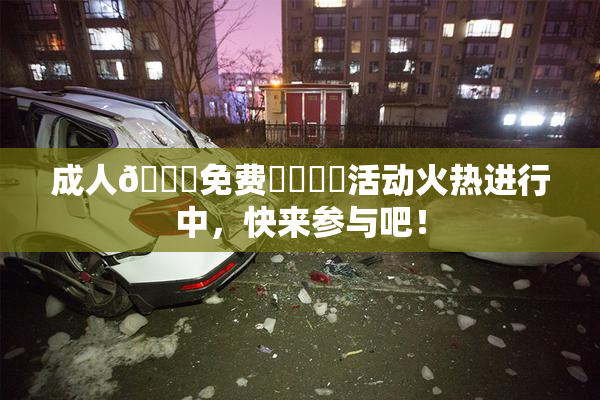 成人🔞免费❌‌❌‌活动火热进行中，快来参与吧！