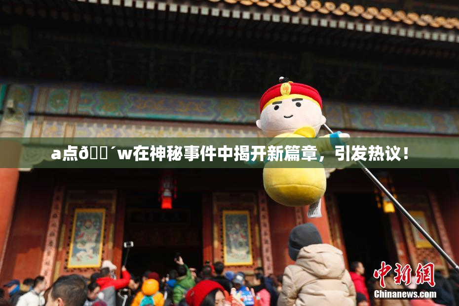 a点🔴w在神秘事件中揭开新篇章，引发热议！
