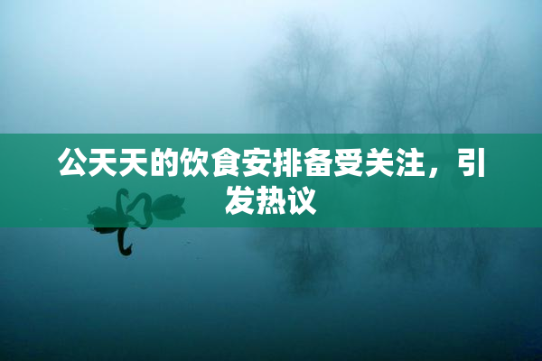 公天天的饮食安排备受关注，引发热议