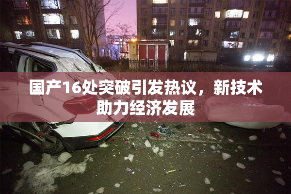 国产16处突破引发热议，新技术助力经济发展