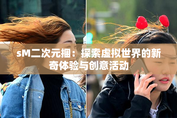 sM二次元捆：探索虚拟世界的新奇体验与创意活动