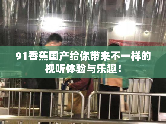 91香蕉国产给你带来不一样的视听体验与乐趣！