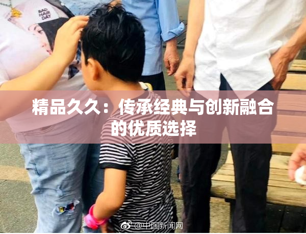精品久久：传承经典与创新融合的优质选择