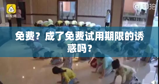 免费？成了免费试用期限的诱惑吗？