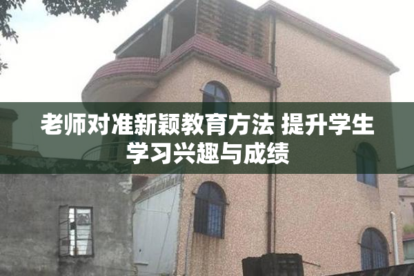 老师对准新颖教育方法 提升学生学习兴趣与成绩
