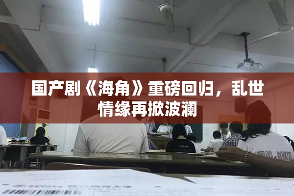 国产剧《海角》重磅回归，乱世情缘再掀波澜