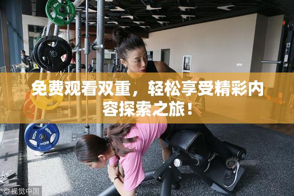 免费观看双重，轻松享受精彩内容探索之旅！
