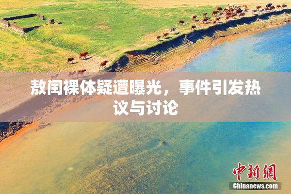 敖闰裸体疑遭曝光，事件引发热议与讨论