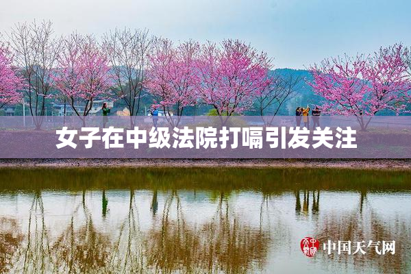 女子在中级法院打嗝引发关注
