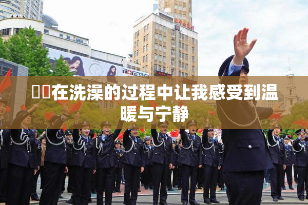 妺妺在洗澡的过程中让我感受到温暖与宁静