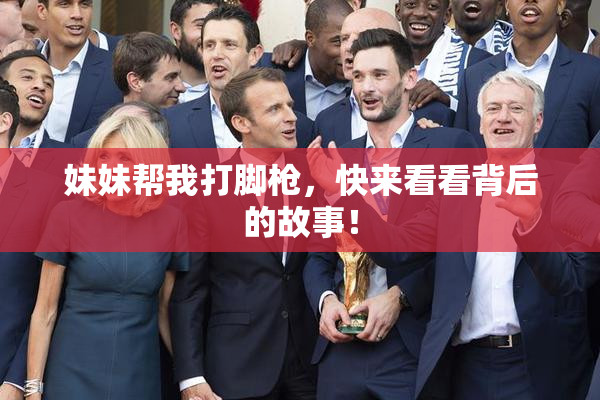 妹妹帮我打脚枪，快来看看背后的故事！