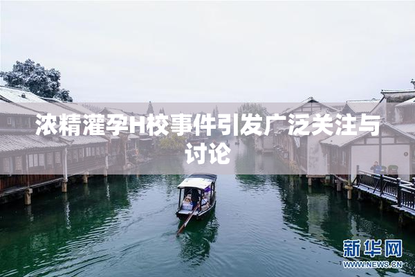 浓精灌孕H校事件引发广泛关注与讨论