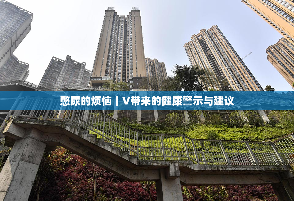 憋尿的烦恼丨V带来的健康警示与建议