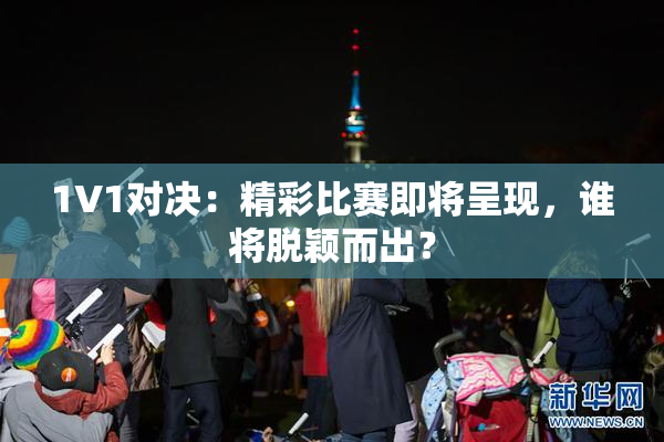 1V1对决：精彩比赛即将呈现，谁将脱颖而出？