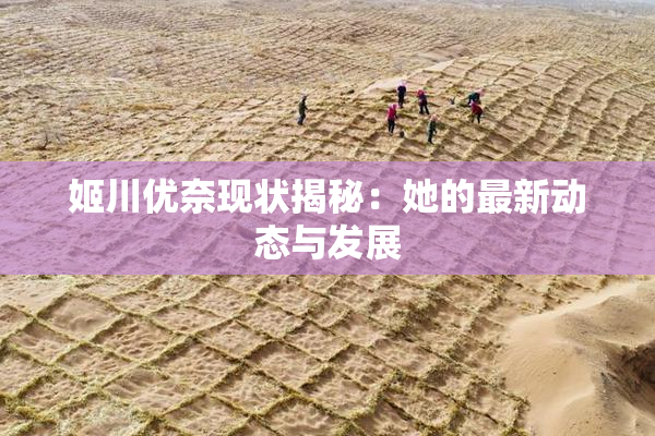 姬川优奈现状揭秘：她的最新动态与发展