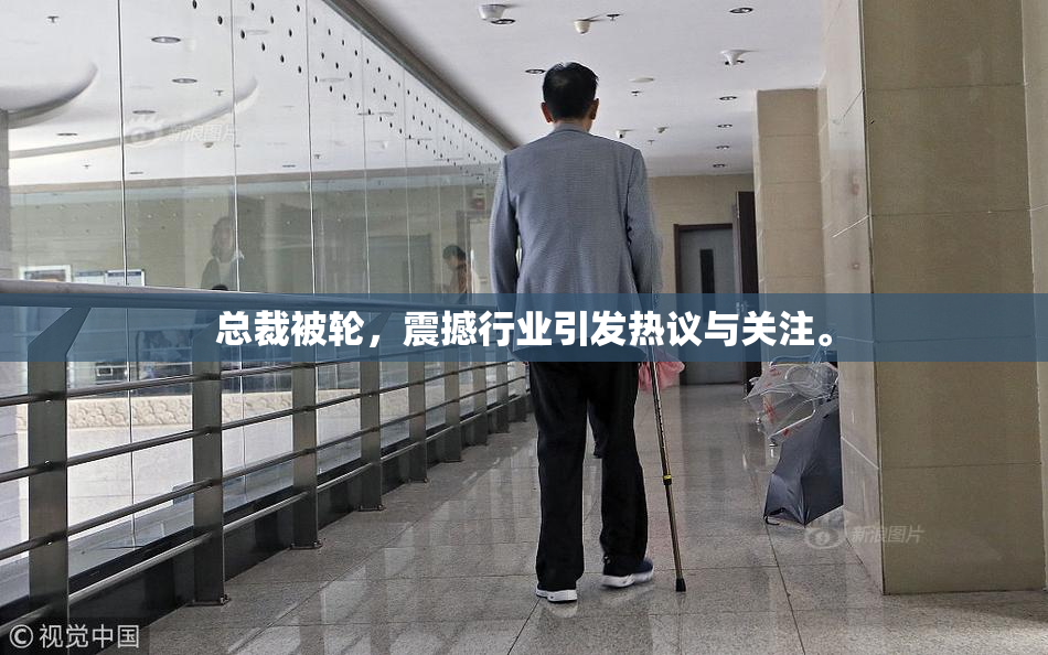 总裁被轮，震撼行业引发热议与关注。