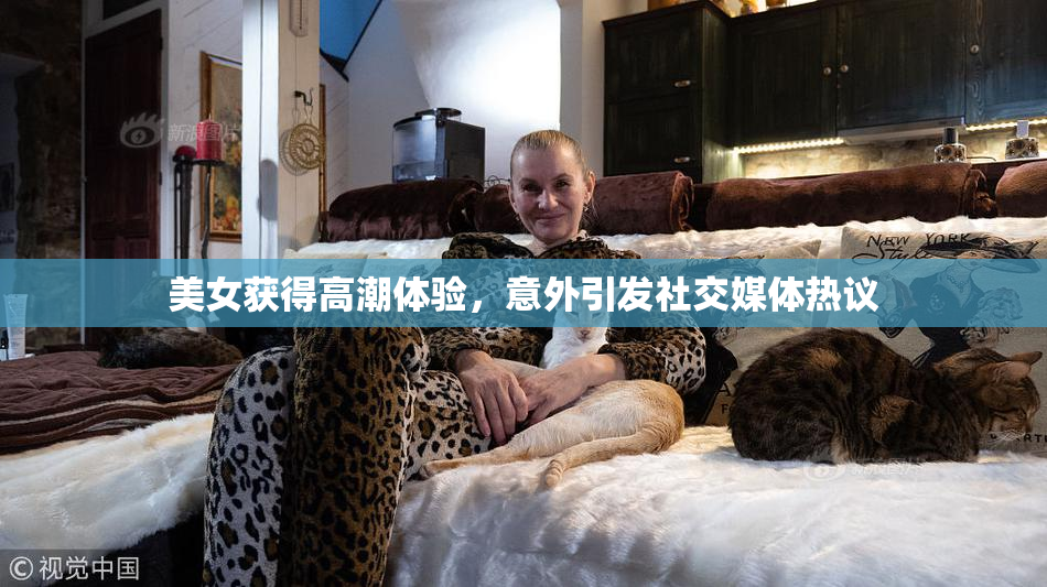 美女获得高潮体验，意外引发社交媒体热议