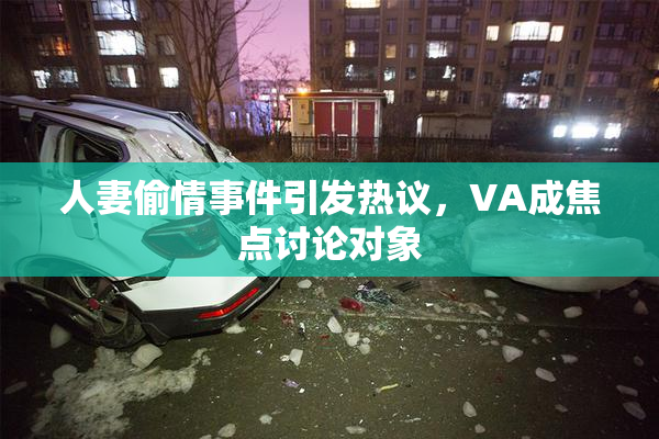 人妻偷情事件引发热议，VA成焦点讨论对象