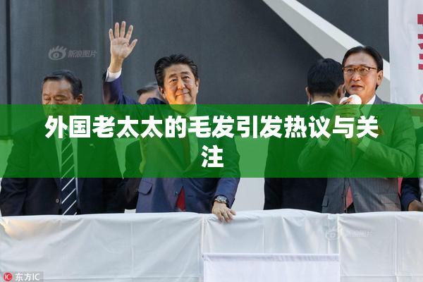 外国老太太的毛发引发热议与关注
