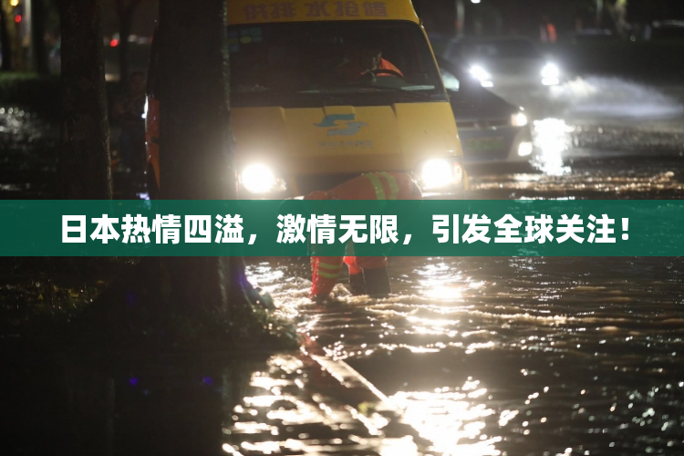 日本热情四溢，激情无限，引发全球关注！