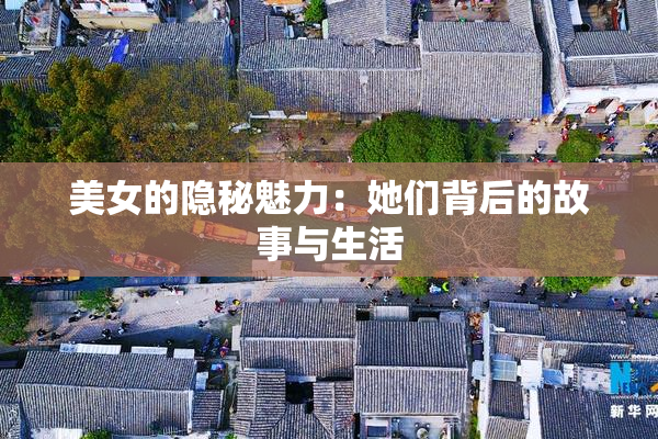 美女的隐秘魅力：她们背后的故事与生活