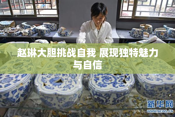 赵琳大胆挑战自我 展现独特魅力与自信