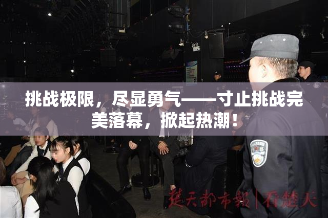 挑战极限，尽显勇气——寸止挑战完美落幕，掀起热潮！