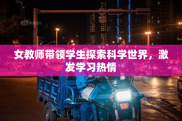 女教师带领学生探索科学世界，激发学习热情