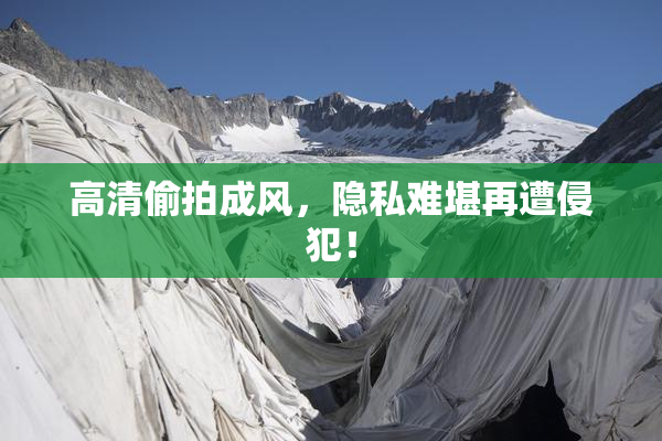 高清偷拍成风，隐私难堪再遭侵犯！