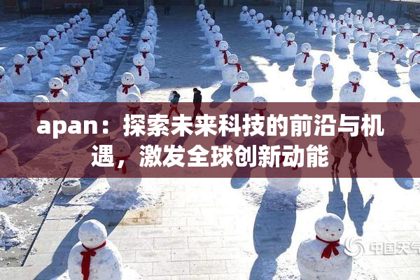 apan：探索未来科技的前沿与机遇，激发全球创新动能