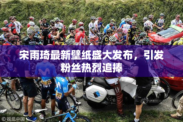宋雨琦最新壁纸盛大发布，引发粉丝热烈追捧