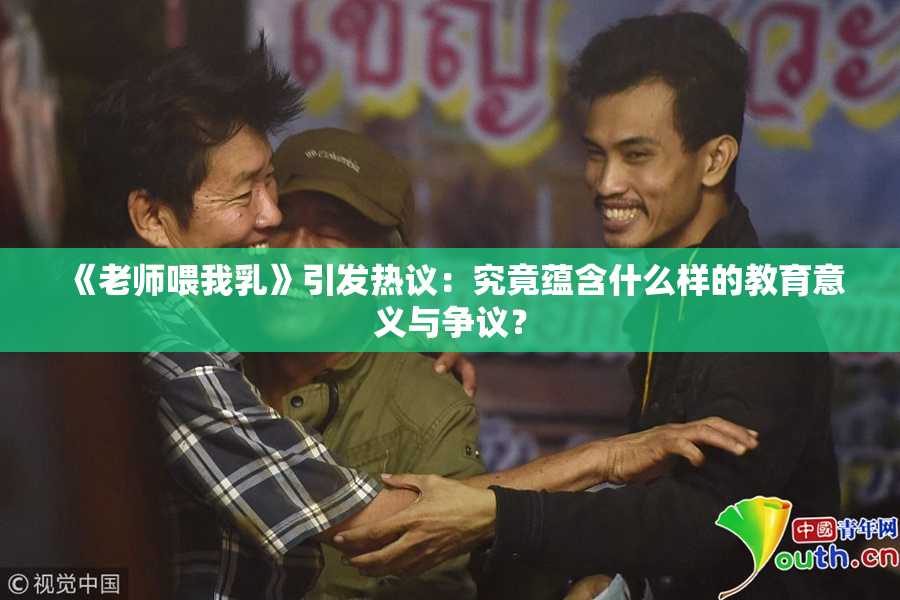 《老师喂我乳》引发热议：究竟蕴含什么样的教育意义与争议？