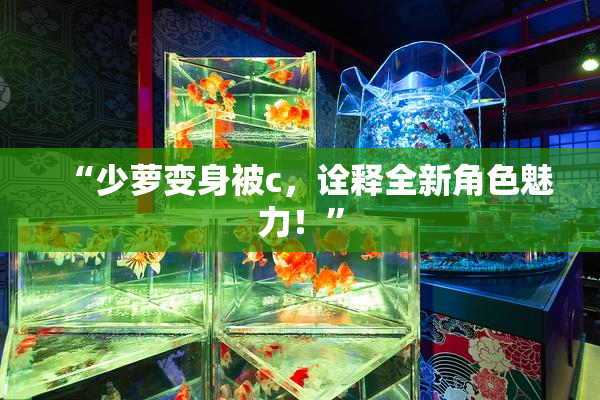 “少萝变身被c，诠释全新角色魅力！”